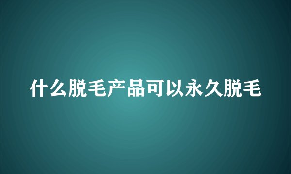 什么脱毛产品可以永久脱毛