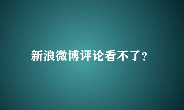 新浪微博评论看不了？