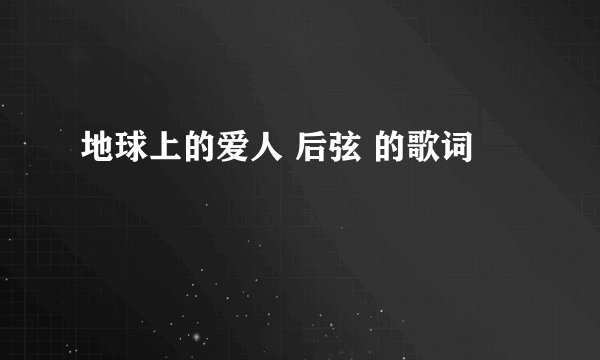 地球上的爱人 后弦 的歌词
