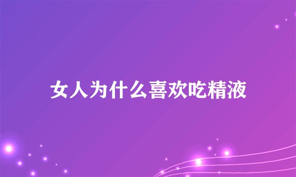 女人为什么喜欢吃精液