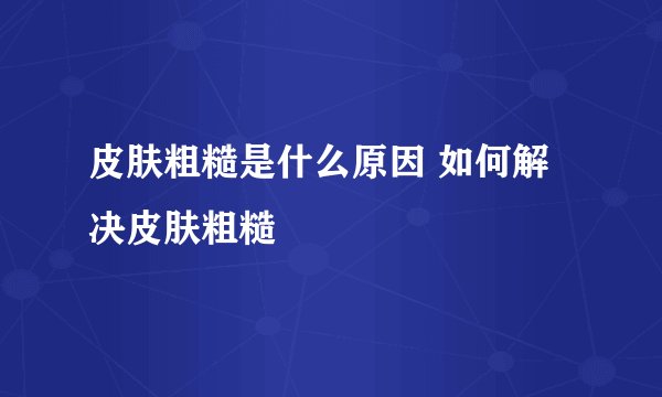 皮肤粗糙是什么原因 如何解决皮肤粗糙