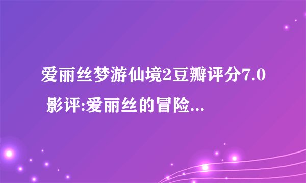 爱丽丝梦游仙境2豆瓣评分7.0 影评:爱丽丝的冒险越来越没劲