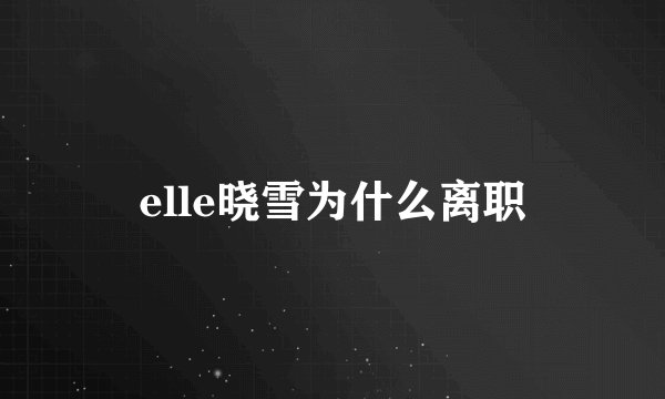 elle晓雪为什么离职