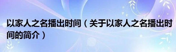 以家人之名播出时间（关于以家人之名播出时间的简介）