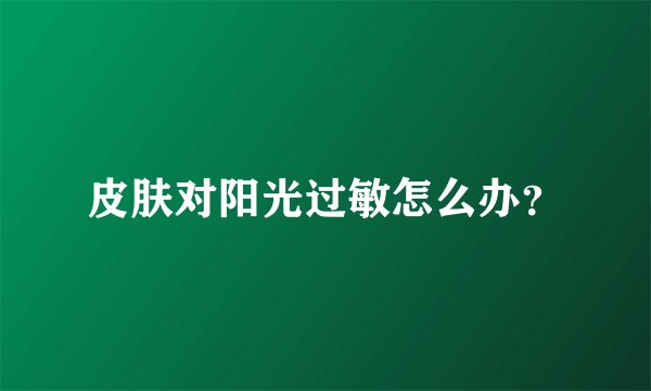 皮肤对阳光过敏怎么办？
