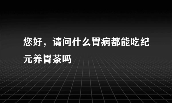 您好，请问什么胃病都能吃纪元养胃茶吗
