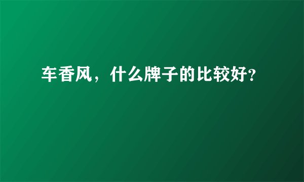 车香风，什么牌子的比较好？