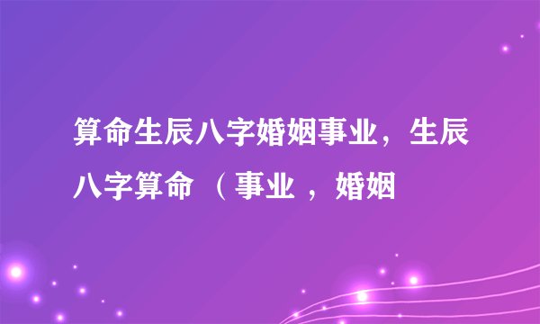 算命生辰八字婚姻事业，生辰八字算命 （事业 ，婚姻
