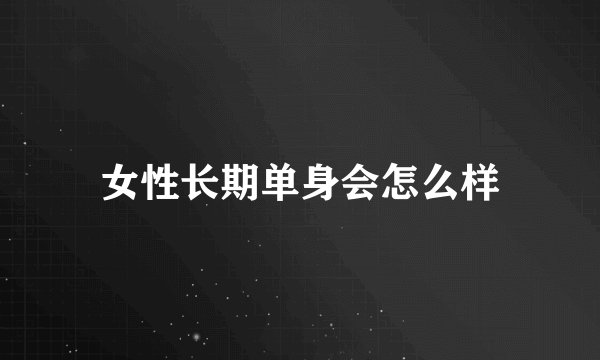 女性长期单身会怎么样