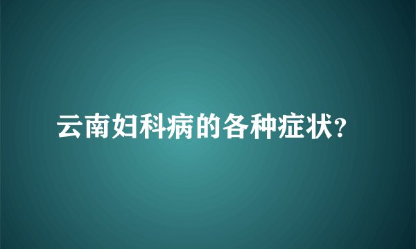 云南妇科病的各种症状？
