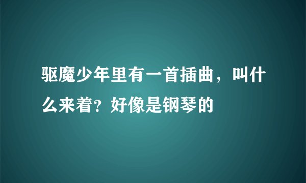 驱魔少年里有一首插曲，叫什么来着？好像是钢琴的