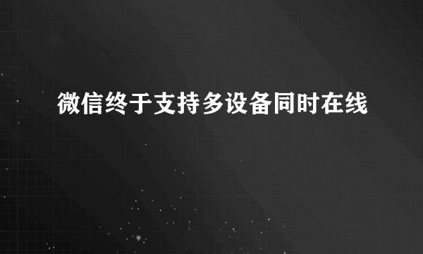 微信终于支持多设备同时在线