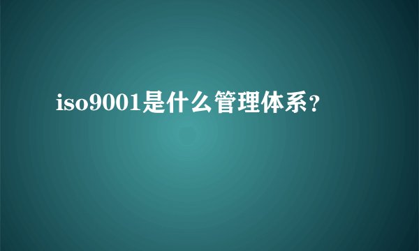 iso9001是什么管理体系？