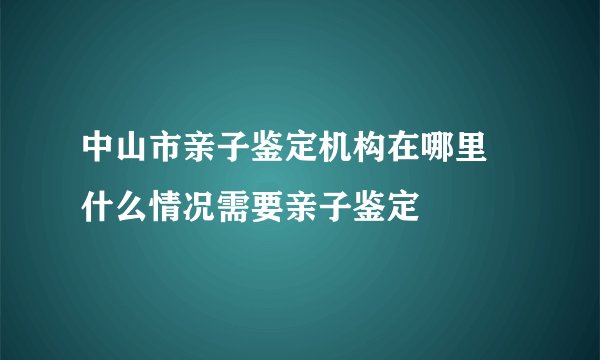 中山市亲子鉴定机构在哪里  什么情况需要亲子鉴定