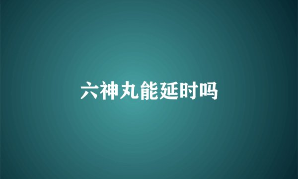 六神丸能延时吗