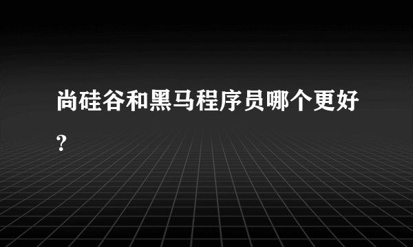 尚硅谷和黑马程序员哪个更好？