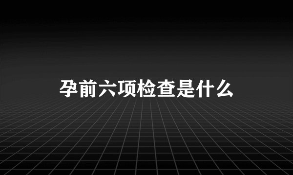 孕前六项检查是什么