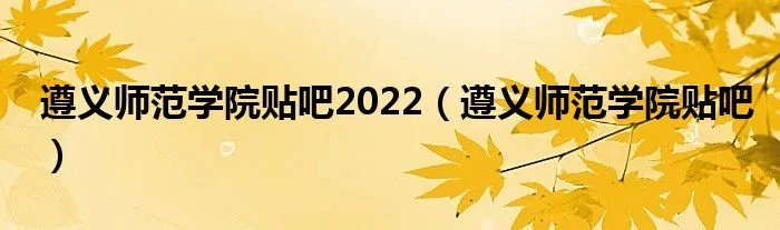 遵义师范学院贴吧2022（遵义师范学院贴吧）
