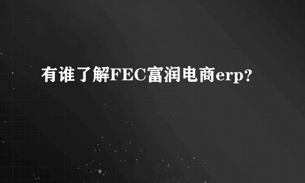 有谁了解FEC富润电商erp？
