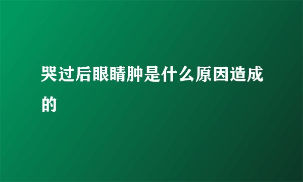 哭过后眼睛肿是什么原因造成的
