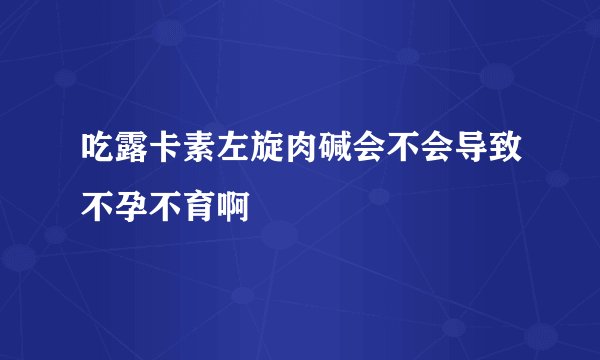 吃露卡素左旋肉碱会不会导致不孕不育啊
