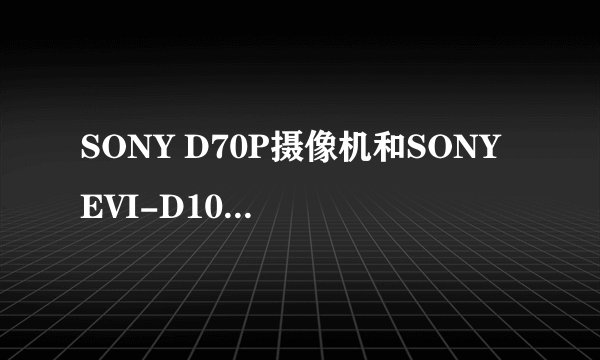 SONY D70P摄像机和SONY EVI-D100P的差别