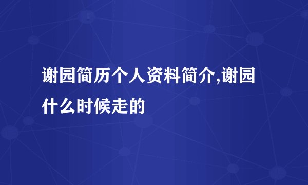 谢园简历个人资料简介,谢园什么时候走的