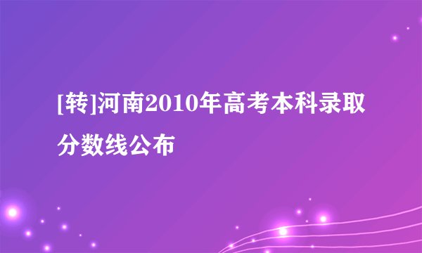 [转]河南2010年高考本科录取分数线公布