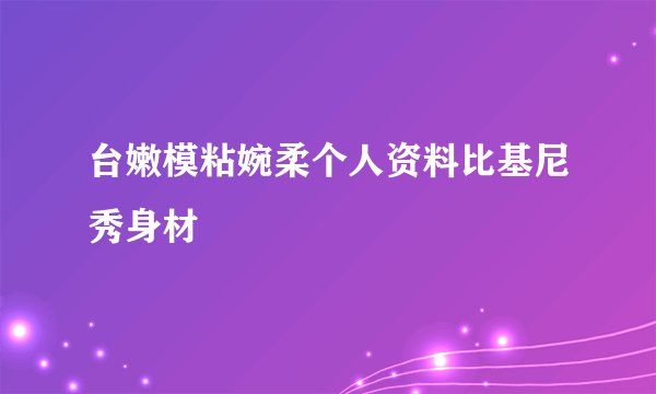 台嫩模粘婉柔个人资料比基尼秀身材