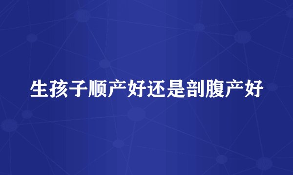 生孩子顺产好还是剖腹产好