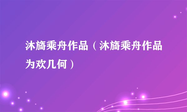 沐旖乘舟作品(沐旖乘舟作品为欢几何)