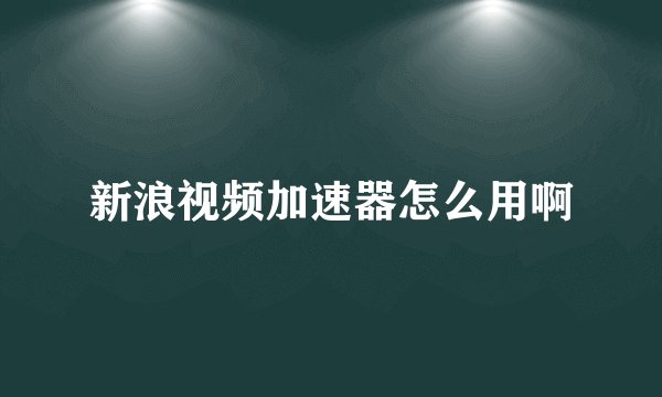 新浪视频加速器怎么用啊