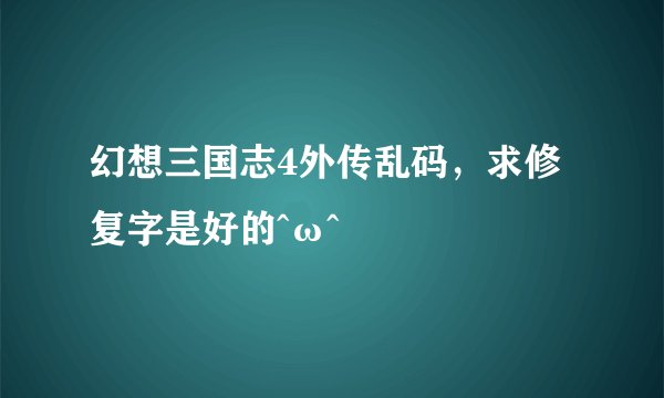 幻想三国志4外传乱码,求修复字是好的^ω^