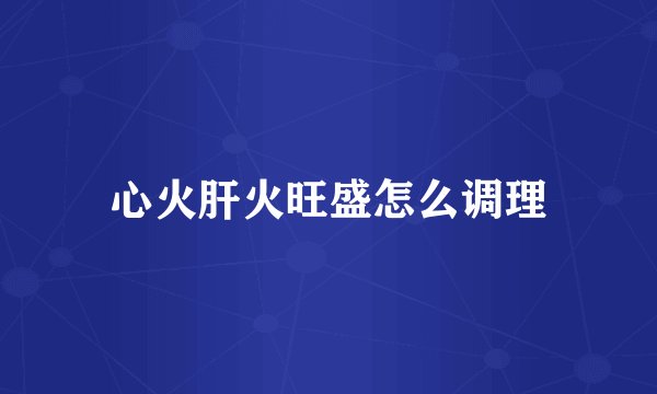 心火肝火旺盛怎么调理