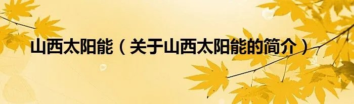 山西太阳能（关于山西太阳能的简介）
