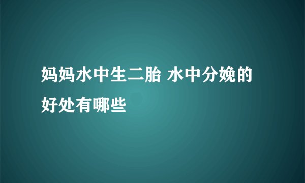 妈妈水中生二胎 水中分娩的好处有哪些