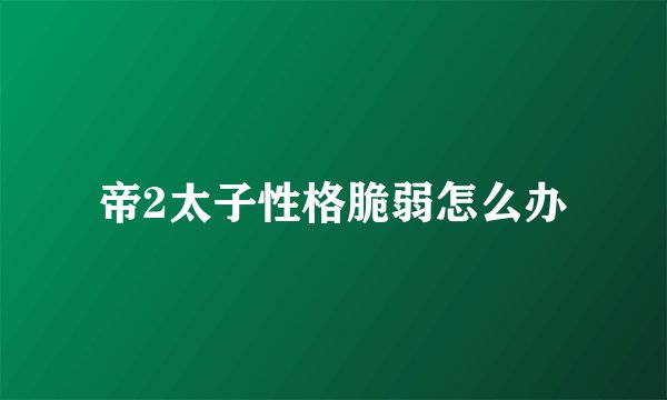 帝2太子性格脆弱怎么办