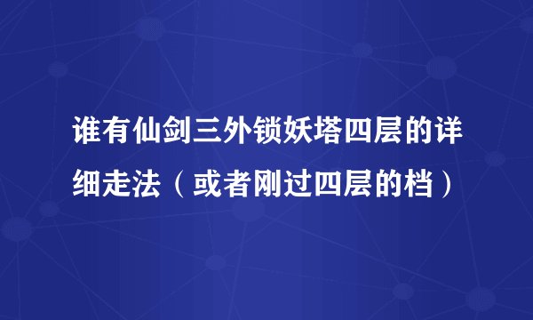 谁有仙剑三外锁妖塔四层的详细走法（或者刚过四层的档）