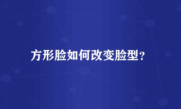 方形脸如何改变脸型？