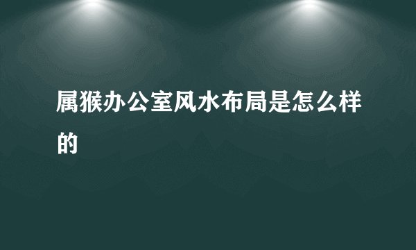 属猴办公室风水布局是怎么样的