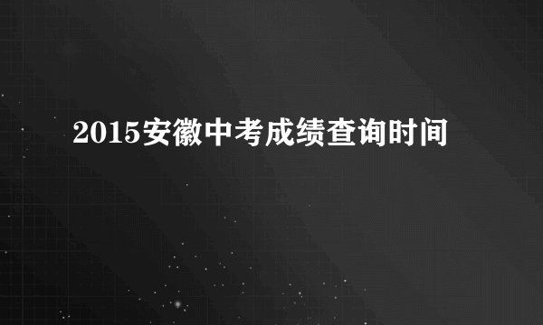 2015安徽中考成绩查询时间