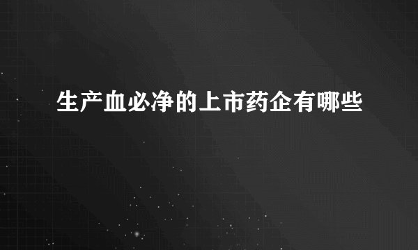 生产血必净的上市药企有哪些