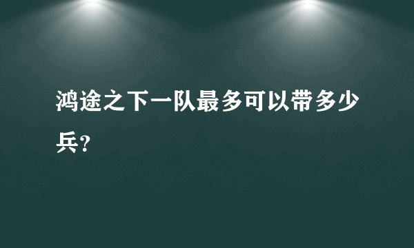 鸿途之下一队最多可以带多少兵？