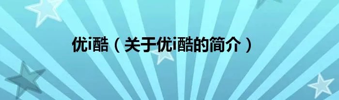 优i酷（关于优i酷的简介）
