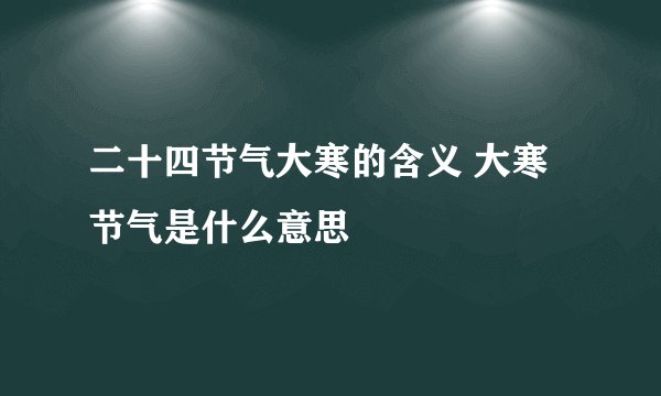 二十四节气大寒的含义 大寒节气是什么意思