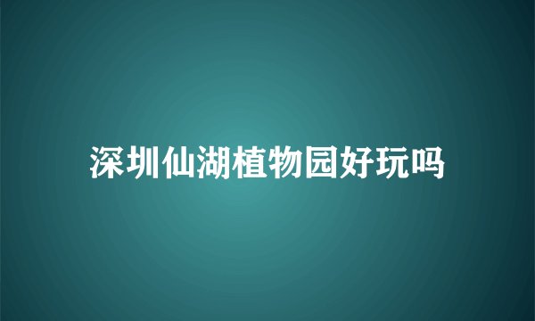深圳仙湖植物园好玩吗