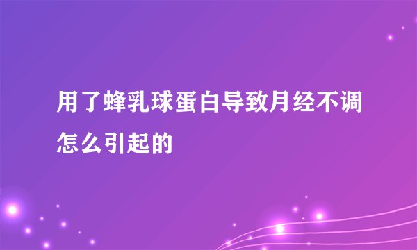 用了蜂乳球蛋白导致月经不调怎么引起的