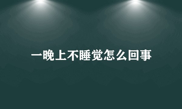 一晚上不睡觉怎么回事