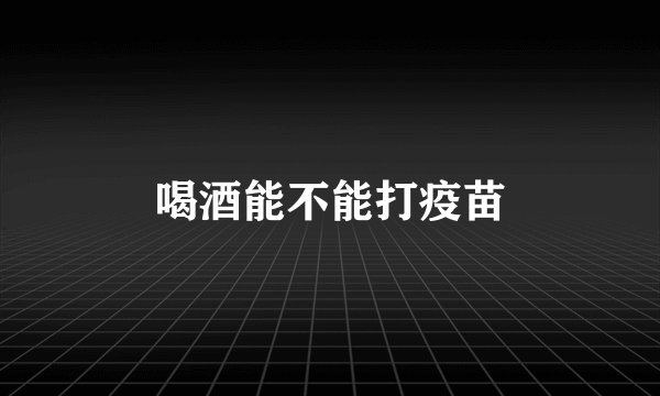 喝酒能不能打疫苗