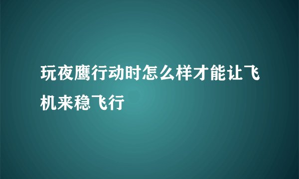 玩夜鹰行动时怎么样才能让飞机来稳飞行